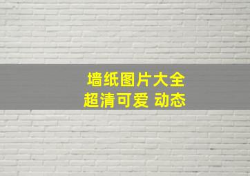 墙纸图片大全超清可爱 动态